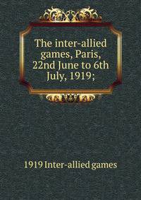 The inter-allied games, Paris, 22nd June to 6th July, 1919;