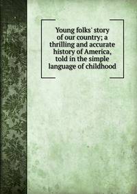 Young folks' story of our country; a thrilling and accurate history of America, told in the simple language of childhood