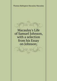 Macaulay's Life of Samuel Johnson, with a selection from his Essay on Johnson;