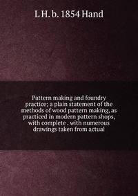 Pattern making and foundry practice; a plain statement of the methods of wood pattern making, as practiced in modern pattern shops, with complete . with numerous drawings taken from actual