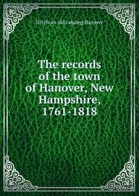 The records of the town of Hanover, New Hampshire, 1761-1818