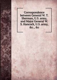 Correspondence between General W. T. Sherman, U.S. army, and Major General W. S. Hancock, U.S. army, &amp;c., &amp;c