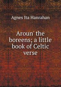 Aroun' the boreens; a little book of Celtic verse