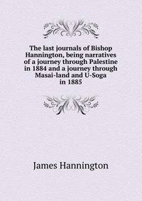 The last journals of Bishop Hannington, being narratives of a journey through Palestine in 1884 and a journey through Masai-land and U-Soga in 1885