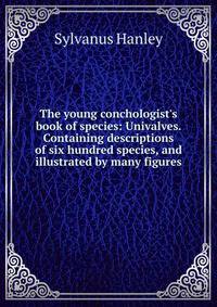 The young conchologist's book of species: Univalves. Containing descriptions of six hundred species, and illustrated by many figures