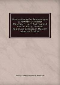 Beschreibung Der Zeichnungen Landwirthschafticher Maschinen: Nach Aus England Von Der Konigl. Hannov. Regierung Bezogenen Mustern (German Edition)