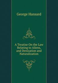 A Treatise On the Law Relating to Aliens, and Denization and Naturalization
