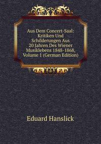 Aus Dem Concert-Saal: Kritiken Und Schilderungen Aus 20 Jahren Des Wiener Musiklebens 1848-1868, Volume 1 (German Edition)