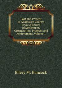 Past and Present of Allamakee County, Iowa: A Record of Settlement, Organization, Progress and Achievement, Volume 1