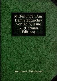 Mitteilungen Aus Dem Stadtarchiv Von Koln, Issue 31 (German Edition)