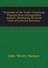 Witnesses to the Truth: Containing Passages from Distinguished Authors, Developing the Great Truth of Universal Salvation .
