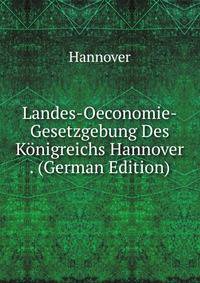 Landes-Oeconomie-Gesetzgebung Des Konigreichs Hannover . (German Edition)