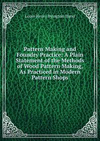Pattern Making and Foundry Practice: A Plain Statement of the Methods of Wood Pattern Making, As Practiced in Modern Pattern Shops