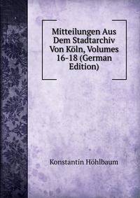 Mitteilungen Aus Dem Stadtarchiv Von Koln, Volumes 16-18 (German Edition)