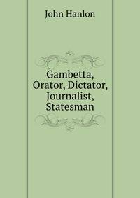 Gambetta, Orator, Dictator, Journalist, Statesman