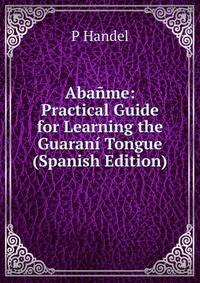 Abanme: Practical Guide for Learning the Guarani Tongue (Spanish Edition)