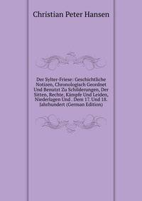 Der Sylter-Friese: Geschichtliche Notizen, Chronologisch Geordnet Und Benutzt Zu Schilderungen, Der Sitten, Rechte, Kampfe Und Leiden, Niederlagen Und . Dem 17. Und 18. Jahrhundert (German Edition)