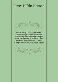 Preparatory Latin Prose-Book: Containing All the Latin Prose Necessary for Entering College : With References to K?hner's and Andrews and Stoddard's . and a Geographical and Historical Index
