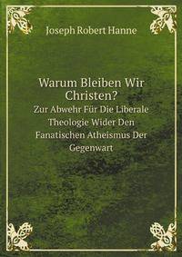 Warum Bleiben Wir Christen?. Zur Abwehr Fr Die Liberale Theologie Wider Den Fanatischen Atheismus Der Gegenwart