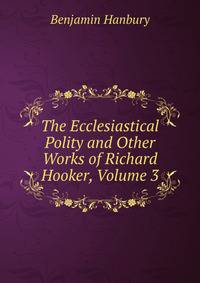The Ecclesiastical Polity and Other Works of Richard Hooker, Volume 3