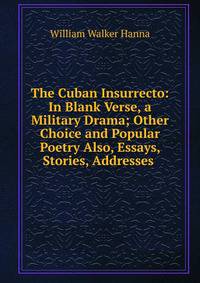 The Cuban Insurrecto: In Blank Verse, a Military Drama; Other Choice and Popular Poetry Also, Essays, Stories, Addresses .