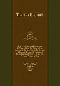 The Peculium: An Endeavour to Throw Light On Some of the Causes of the Decline of the Society of Friends, Especially in Regard to Its Original Claim of Being the Peculiar People of God