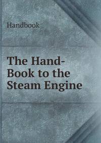 The Hand-Book to the Steam Engine
