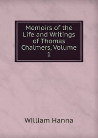 Memoirs of the Life and Writings of Thomas Chalmers, Volume 1