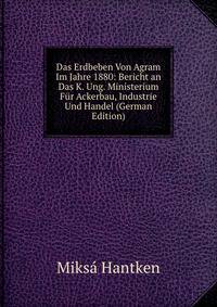 Das Erdbeben Von Agram Im Jahre 1880: Bericht an Das K. Ung. Ministerium Fur Ackerbau, Industrie Und Handel (German Edition)