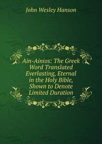 Ain-Ainios: The Greek Word Translated Everlasting, Eternal in the Holy Bible, Shown to Denote Limited Duration