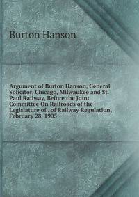Argument of Burton Hanson, General Solicitor, Chicago, Milwaukee and St. Paul Railway, Before the Joint Committee On Railroads of the Legislature of . of Railway Regulation, February 28, 1905