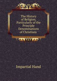 The History of Religion, Particularly of the Principle Denominations of Christians .