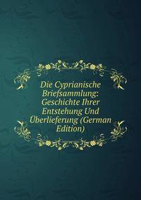 Die Cyprianische Briefsammlung: Geschichte Ihrer Entstehung Und Uberlieferung (German Edition)
