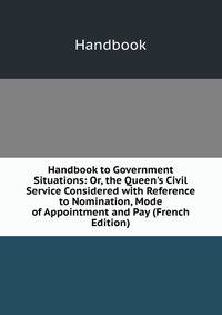 Handbook to Government Situations: Or, the Queen's Civil Service Considered with Reference to Nomination, Mode of Appointment and Pay (French Edition)