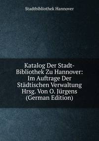 Katalog Der Stadt-Bibliothek Zu Hannover: Im Auftrage Der Stadtischen Verwaltung Hrsg. Von O. Jurgens (German Edition)