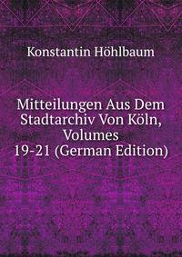 Mitteilungen Aus Dem Stadtarchiv Von Koln, Volumes 19-21 (German Edition)