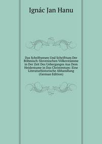 Das Schriftwesen Und Schrifttum Der Bohmisch-Slovenischen Volkerstamme in Der Zeit Des Ueberganges Aus Dem Heidentume in Das Christentum: Eine Literaturhistorische Abhandlung (German Edition)