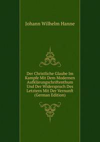 Der Christliche Glaube Im Kampfe Mit Dem Modernen Aufklarungschriftenthum Und Der Widerspruch Des Letztern Mit Der Vernunft (German Edition)