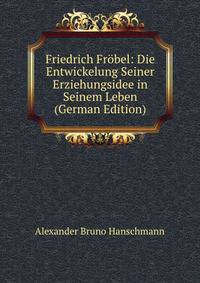 Friedrich Frobel: Die Entwickelung Seiner Erziehungsidee in Seinem Leben (German Edition)