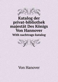 Katalog Der Privat-Bibliothek Seiner Majestat Des Konigs Von Hannover. With Nachtrags-Katalog (German Edition)