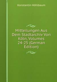 Mitteilungen Aus Dem Stadtarchiv Von Koln, Volumes 24-25 (German Edition)