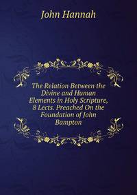 The Relation Between the Divine and Human Elements in Holy Scripture, 8 Lects. Preached On the Foundation of John Bampton
