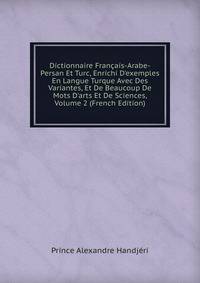 Dictionnaire Fran?ais-Arabe-Persan Et Turc, Enrichi D'exemples En Langue Turque Avec Des Variantes, Et De Beaucoup De Mots D'arts Et De Sciences, Volume 2 (French Edition)