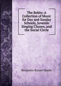 The Robin: A Collection of Music for Day and Sunday Schools, Juvenile Singing Classes, and the Social Circle