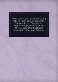 Uber Das Mass Der Ausnutzung Der in Form Von Kunstlichen Dungemitteln Gegebenen Nahrstoffe Durch Fruhreife, Mittelspate Und Spatreife Kartoffeln . (German Edition)