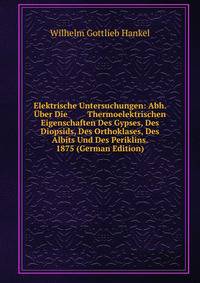 Elektrische Untersuchungen: Abh. Uber Die Thermoelektrischen Eigenschaften Des Gypses, Des Diopsids, Des Orthoklases, Des Albits Und Des Periklins. 1875 (German Edition)