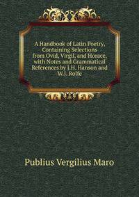 A Handbook of Latin Poetry, Containing Selections from Ovid, Virgil, and Horace, with Notes and Grammatical References by J.H. Hanson and W.J. Rolfe