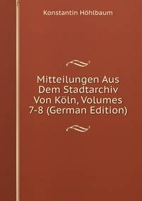 Mitteilungen Aus Dem Stadtarchiv Von Koln, Volumes 7-8 (German Edition)