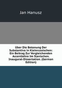 Uber Die Betonung Der Substantiva in Kleinrussischen: Ein Beitrag Zur Vergleichenden Accentlehre Im Slavischen. Inaugural-Dissertation. (German Edition)