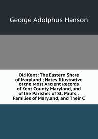 Old Kent: The Eastern Shore of Maryland ; Notes Illustrative of the Most Ancient Records of Kent County, Maryland, and of the Parishes of St. Paul's, . Families of Maryland, and Their C